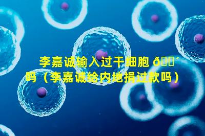 李嘉诚输入过干细胞 🐴 吗（李嘉诚给内地捐过款吗）